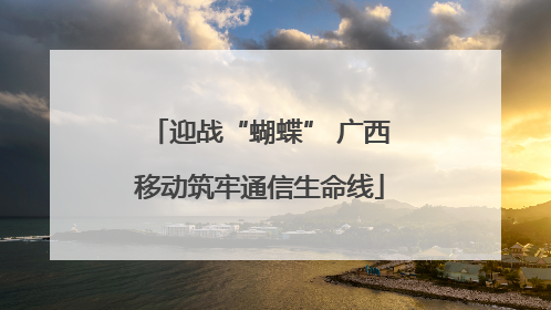 迎战“蝴蝶” 广西移动筑牢通信生命线