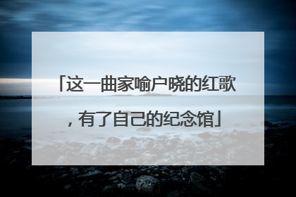 这一曲家喻户晓的红歌，有了自己的纪念馆