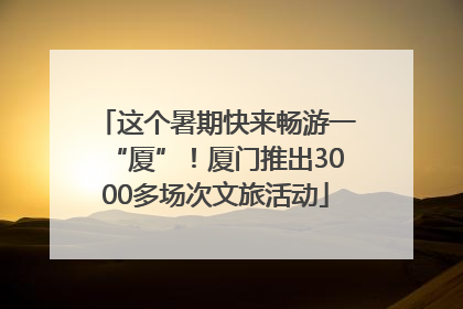 这个暑期快来畅游一“厦”！厦门推出3000多场次文旅活动