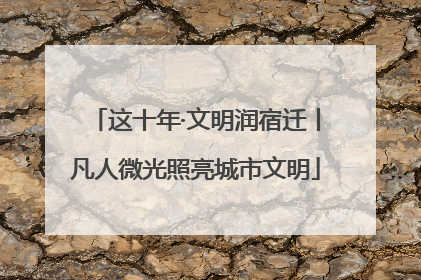这十年·文明润宿迁丨凡人微光照亮城市文明