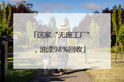 这家“无废工厂”，油漆98%回收