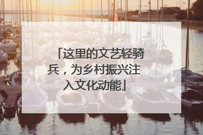 这里的文艺轻骑兵，为乡村振兴注入文化动能