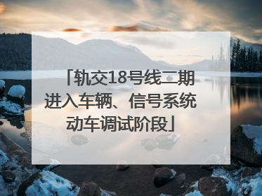 轨交18号线二期进入车辆、信号系统动车调试阶段