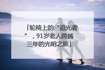 轮椅上的“追光者”，91岁老人跨越三年的光明之旅