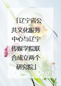 辽宁省公共文化服务中心与辽宁传媒学院联合成立两个研究院
