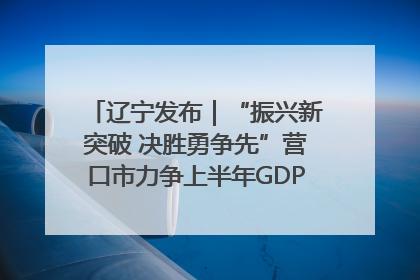 辽宁发布｜“振兴新突破 决胜勇争先”营口市力争上半年GDP增长6%左右