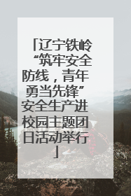 辽宁铁岭“筑牢安全防线，青年勇当先锋”安全生产进校园主题团日活动举行