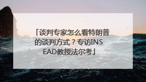 谈判专家怎么看特朗普的谈判方式？专访INSEAD教授法尔考
