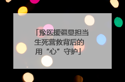 豫医援疆显担当 生死营救背后的用“心”守护