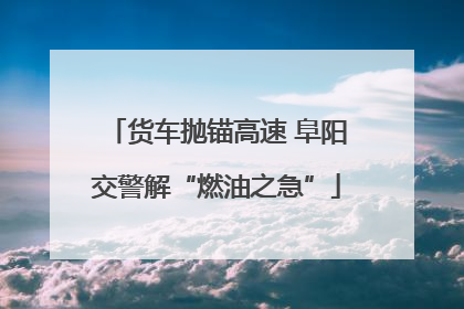 货车抛锚高速 阜阳交警解“燃油之急”