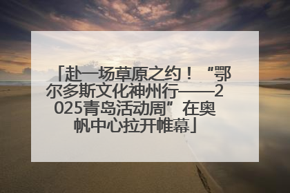 赴一场草原之约！“鄂尔多斯文化神州行——2025青岛活动周”在奥帆中心拉开帷幕