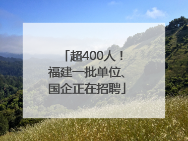超400人！福建一批单位、国企正在招聘
