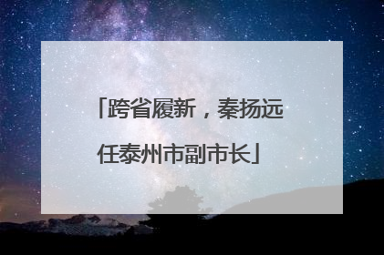 跨省履新，秦扬远任泰州市副市长