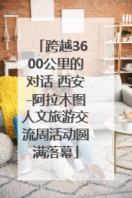跨越3600公里的对话 西安-阿拉木图人文旅游交流周活动圆满落幕
