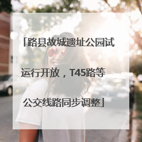 路县故城遗址公园试运行开放，T45路等公交线路同步调整
