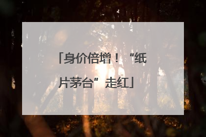 身价倍增！“纸片茅台”走红