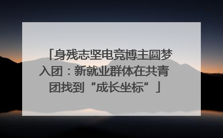 身残志坚电竞博主圆梦入团：新就业群体在共青团找到“成长坐标”