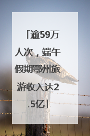 逾59万人次，端午假期鄂州旅游收入达2.5亿