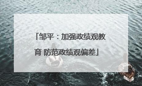 邹平：加强政绩观教育 防范政绩观偏差