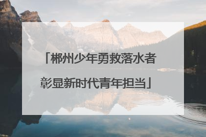 郴州少年勇救落水者 彰显新时代青年担当