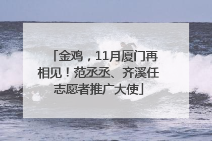 金鸡，11月厦门再相见！范丞丞、齐溪任志愿者推广大使