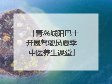 青岛城阳巴士开展驾驶员夏季中医养生课堂