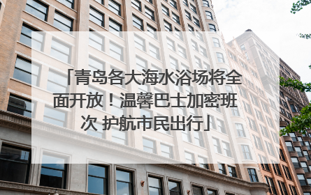 青岛各大海水浴场将全面开放！温馨巴士加密班次 护航市民出行