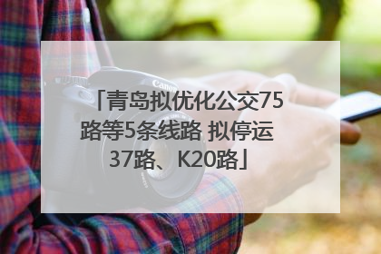 青岛拟优化公交75路等5条线路 拟停运37路、K20路