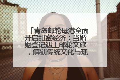 青岛邮轮母港全面开启甜蜜经济：当婚姻登记遇上邮轮文旅，解锁传统文化与现代浪漫的双重密码