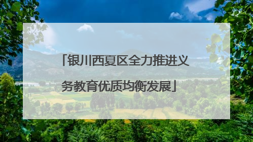 银川西夏区全力推进义务教育优质均衡发展