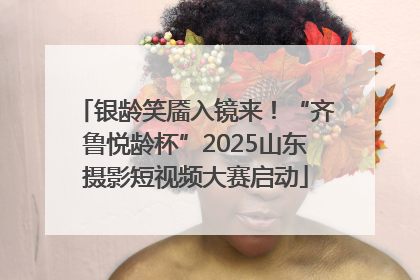 银龄笑靥入镜来！“齐鲁悦龄杯”2025山东摄影短视频大赛启动