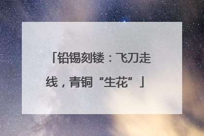 铅锡刻镂：飞刀走线，青铜“生花”