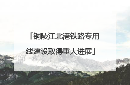 铜陵江北港铁路专用线建设取得重大进展