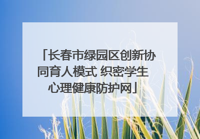 长春市绿园区创新协同育人模式 织密学生心理健康防护网