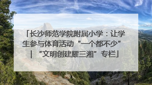 长沙师范学院附属小学：让学生参与体育活动“一个都不少”｜“文明创建耀三湘”专栏