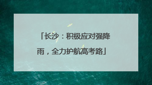 长沙：积极应对强降雨，全力护航高考路