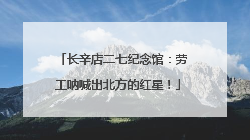 长辛店二七纪念馆：劳工呐喊出北方的红星！