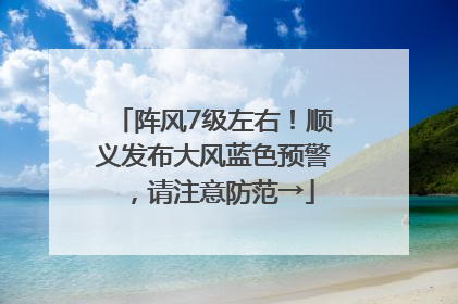 阵风7级左右！顺义发布大风蓝色预警，请注意防范→