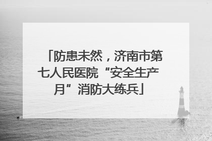 防患未然，济南市第七人民医院“安全生产月”消防大练兵