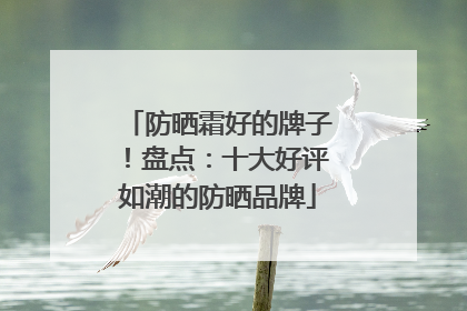 防晒霜好的牌子！盘点：十大好评如潮的防晒品牌