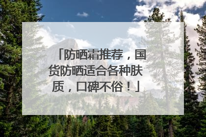 防晒霜推荐，国货防晒适合各种肤质，口碑不俗！