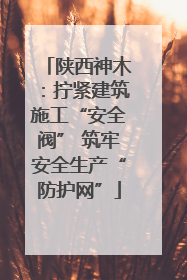 陕西神木：拧紧建筑施工“安全阀” 筑牢安全生产“防护网”