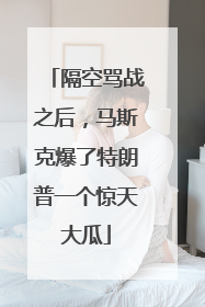 隔空骂战之后，马斯克爆了特朗普一个惊天大瓜