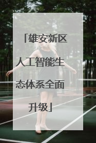 雄安新区人工智能生态体系全面升级