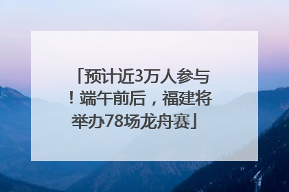 预计近3万人参与！端午前后，福建将举办78场龙舟赛