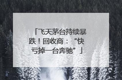飞天茅台持续暴跌！回收商：“快亏掉一台奔驰”