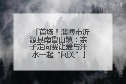 首场！淄博市沂源县南鲁山镇：亲子定向赛让爱与汗水一起“闯关”