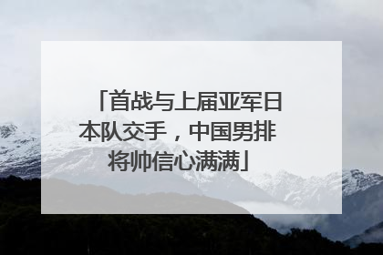 首战与上届亚军日本队交手，中国男排将帅信心满满