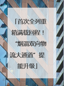 首次全列重箱满载回程！“烟淄双向物流大通道”提能升级