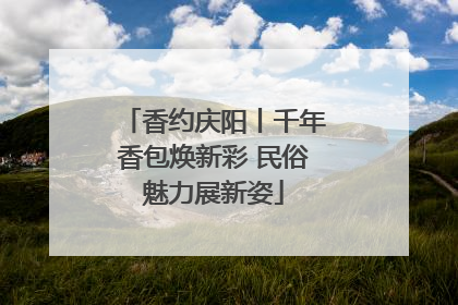 香约庆阳丨千年香包焕新彩 民俗魅力展新姿
